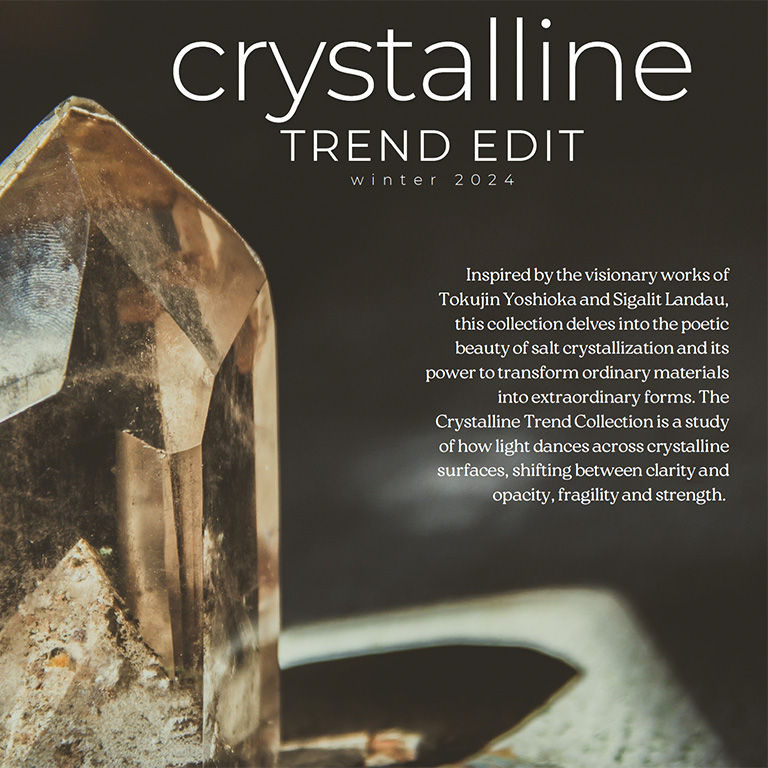 DECEMBER 2024: Crystalline - The Crystalline Trend Collection is a study of how light dances across crystalline surfaces, shifting between clarity and opacity, fragility and strength.