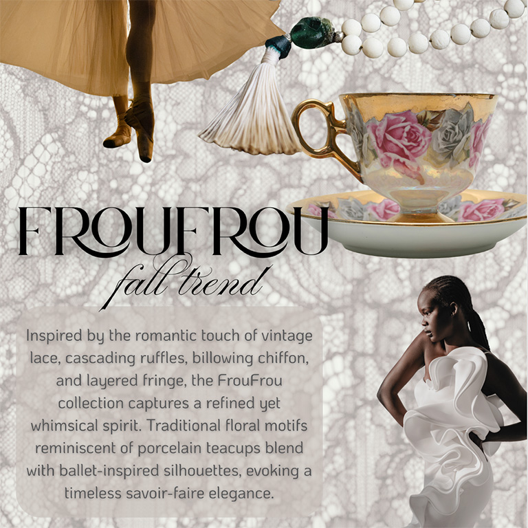SEPTEMBER 2025: FrouFrou - Inspired by the romantic touch of vintage lace, cascading ruffles, billowing chiffon, and layered fringe.